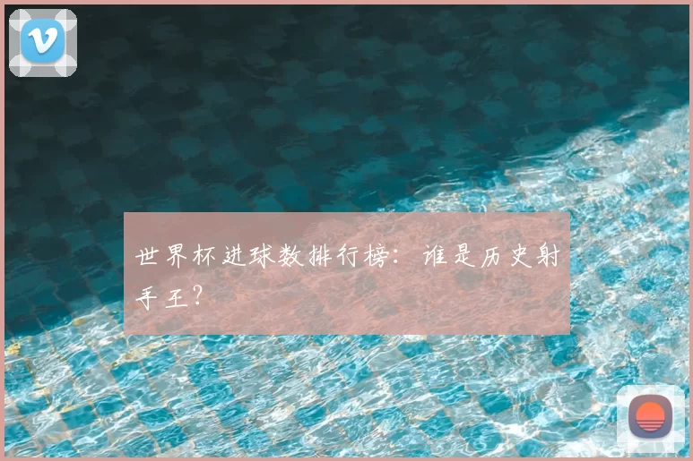 世界杯进球数排行榜：谁是历史射手王？