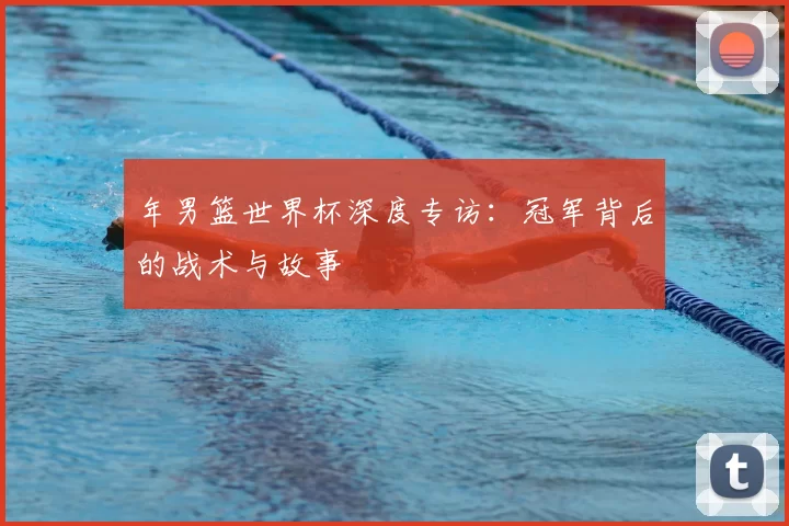 年男篮世界杯深度专访：冠军背后的战术与故事