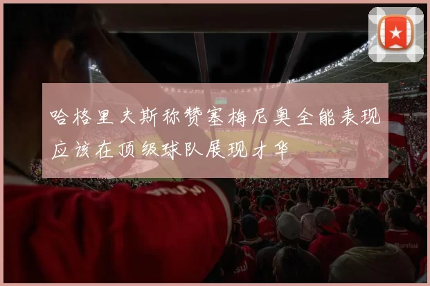 哈格里夫斯称赞塞梅尼奥全能表现应该在顶级球队展现才华