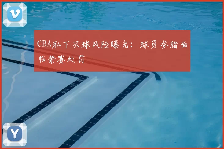 CBA私下买球风险曝光：球员参赌面临禁赛处罚