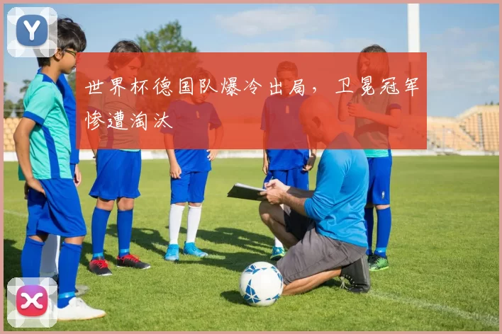 世界杯德国队爆冷出局，卫冕冠军惨遭淘汰