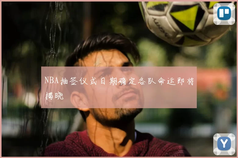 NBA抽签仪式日期确定各队命运即将揭晓