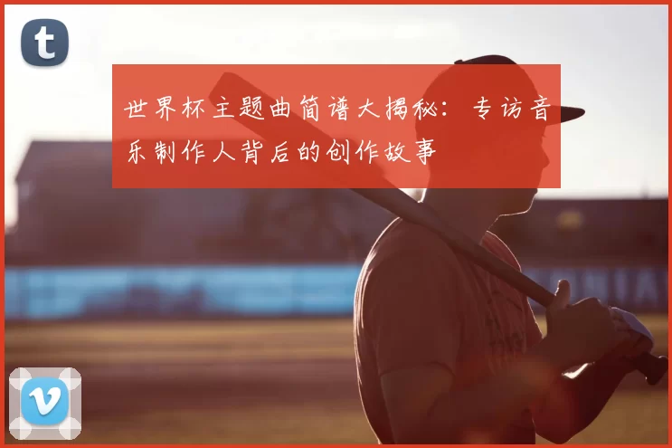 世界杯主题曲简谱大揭秘：专访音乐制作人背后的创作故事