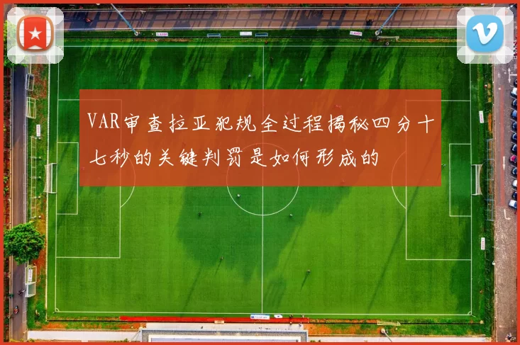 VAR审查拉亚犯规全过程揭秘四分十七秒的关键判罚是如何形成的