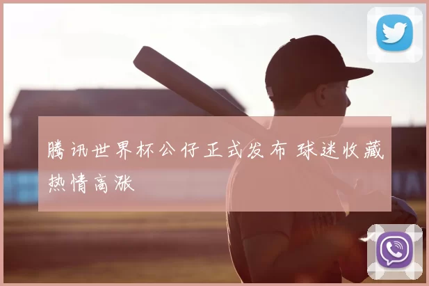 腾讯世界杯公仔正式发布 球迷收藏热情高涨