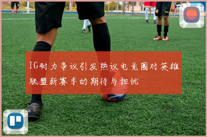 IG耐力争议引发热议电竞圈对英雄联盟新赛季的期待与担忧