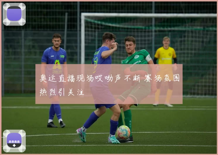 奥运直播现场哎呦声不断 赛场氛围热烈引关注