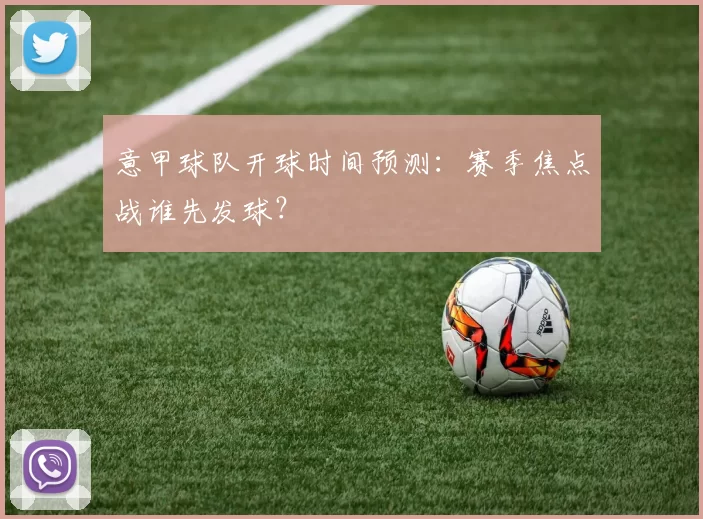 意甲球队开球时间预测：赛季焦点战谁先发球？