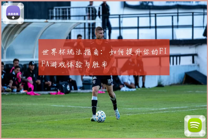 世界杯玩法指南：如何提升你的FIFA游戏体验与胜率