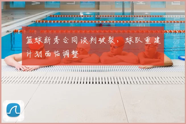篮球新秀合同谈判破裂,球队重建计划面临调整