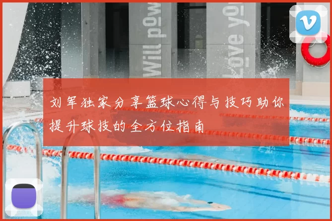 刘军独家分享篮球心得与技巧助你提升球技的全方位指南