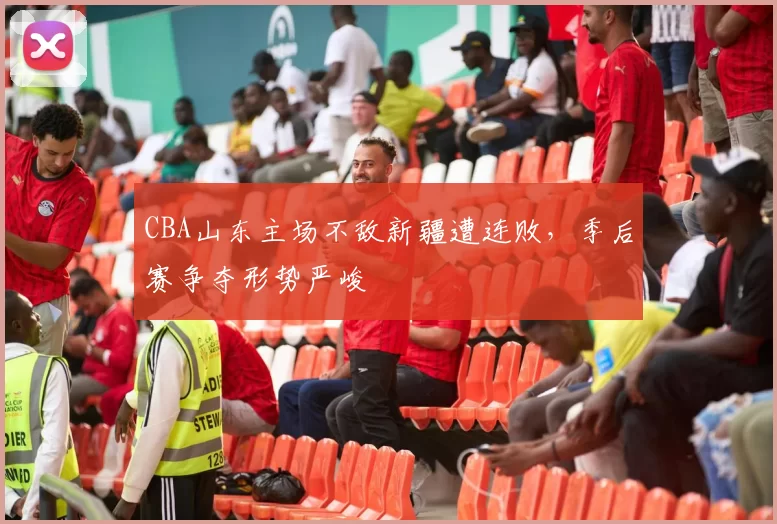 CBA山东主场不敌新疆遭连败，季后赛争夺形势严峻