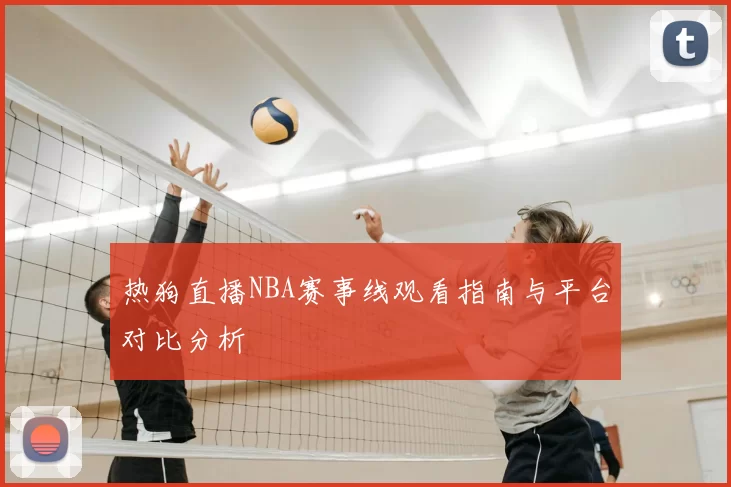 热狗直播NBA赛事线观看指南与平台对比分析