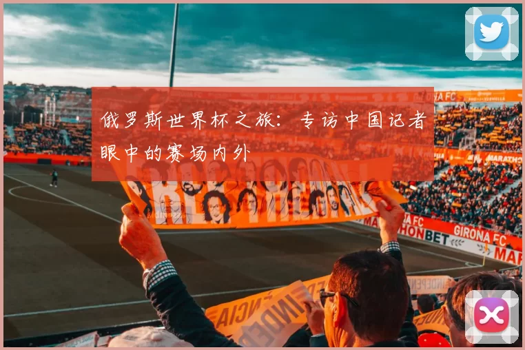 俄罗斯世界杯之旅：专访中国记者眼中的赛场内外