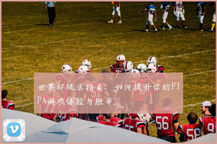 世界杯玩法指南：如何提升你的FIFA游戏体验与胜率