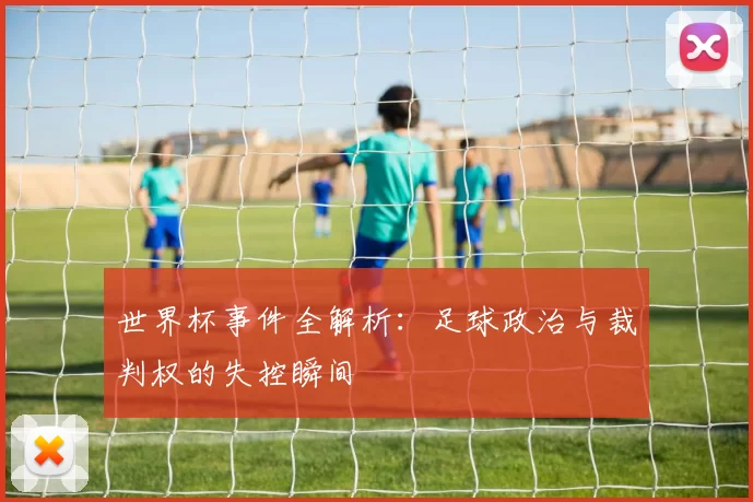 世界杯事件全解析：足球政治与裁判权的失控瞬间