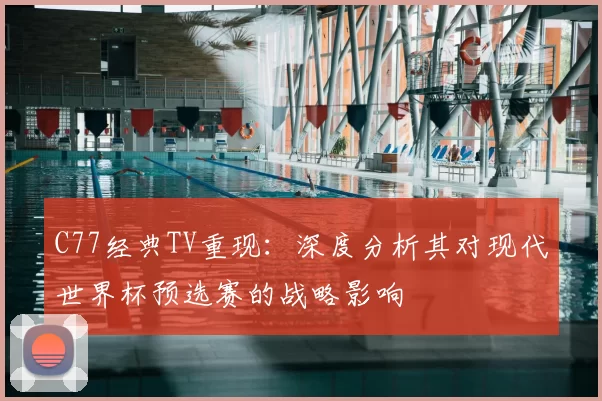 C77经典TV重现：深度分析其对现代世界杯预选赛的战略影响