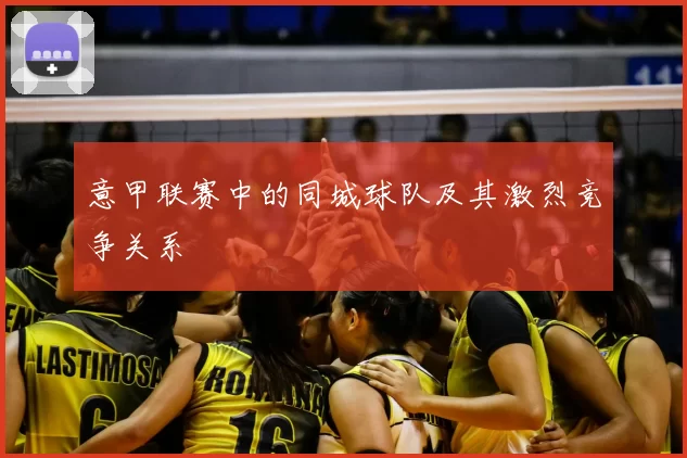 意甲联赛中的同城球队及其激烈竞争关系