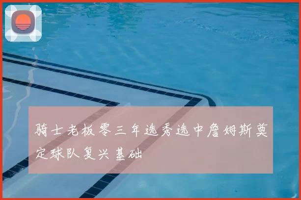 骑士老板零三年选秀选中詹姆斯奠定球队复兴基础