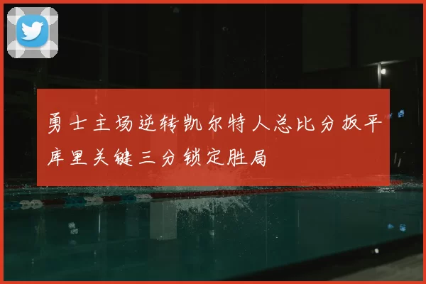 勇士主场逆转凯尔特人总比分扳平库里关键三分锁定胜局