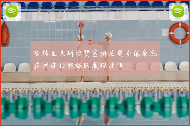 哈格里夫斯称赞塞梅尼奥全能表现应该在顶级球队展现才华