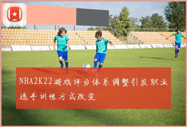 NBA2K22游戏评分体系调整引发职业选手训练方式改变