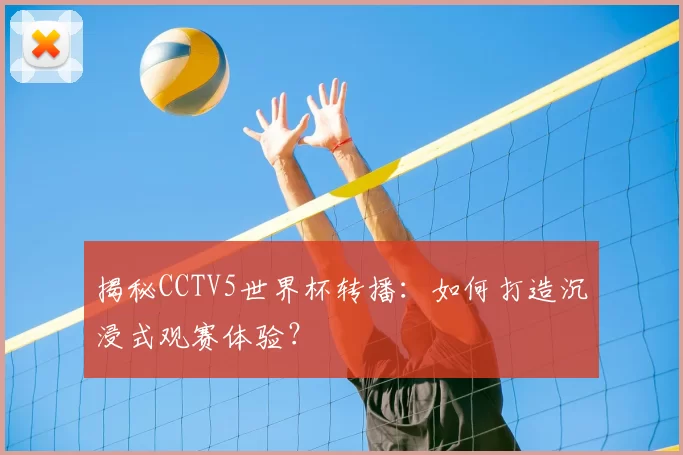 揭秘CCTV5世界杯转播：如何打造沉浸式观赛体验？