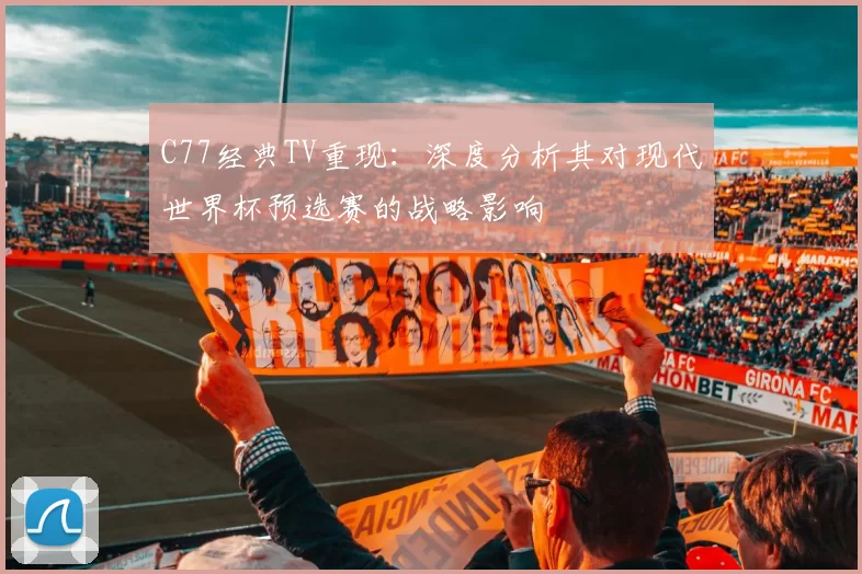 C77经典TV重现：深度分析其对现代世界杯预选赛的战略影响