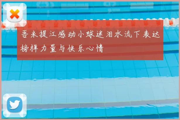 吾米提江感动小球迷泪水流下表达榜样力量与快乐心情