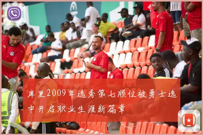 库里2009年选秀第七顺位被勇士选中开启职业生涯新篇章