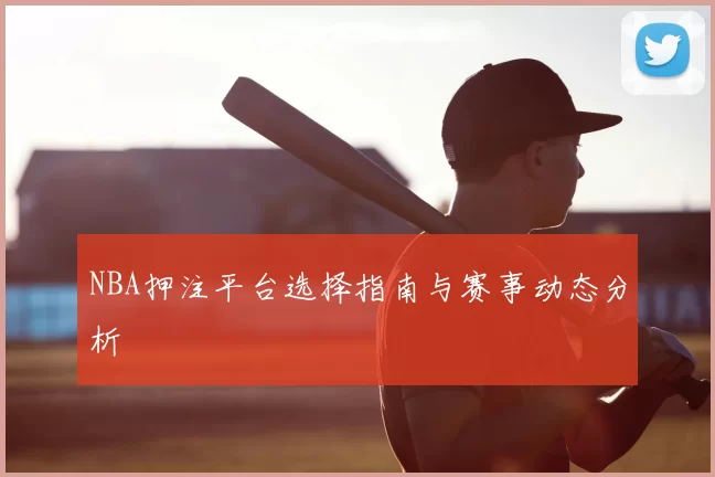 NBA押注平台选择指南与赛事动态分析