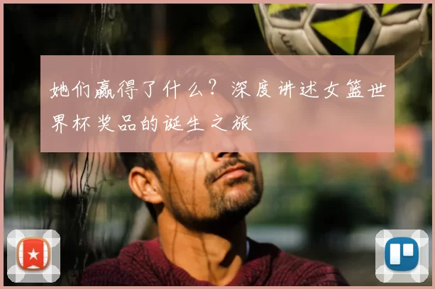 她们赢得了什么？深度讲述女篮世界杯奖品的诞生之旅