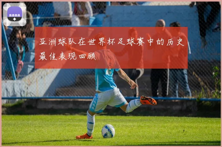 亚洲球队在世界杯足球赛中的历史最佳表现回顾