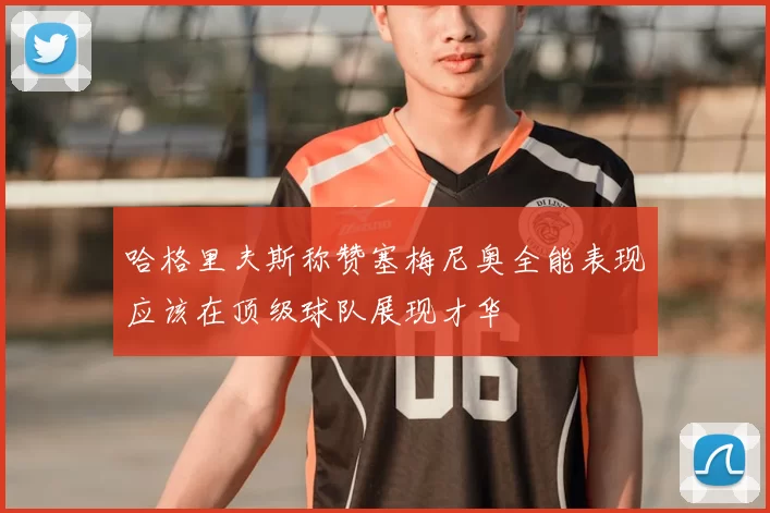 哈格里夫斯称赞塞梅尼奥全能表现应该在顶级球队展现才华