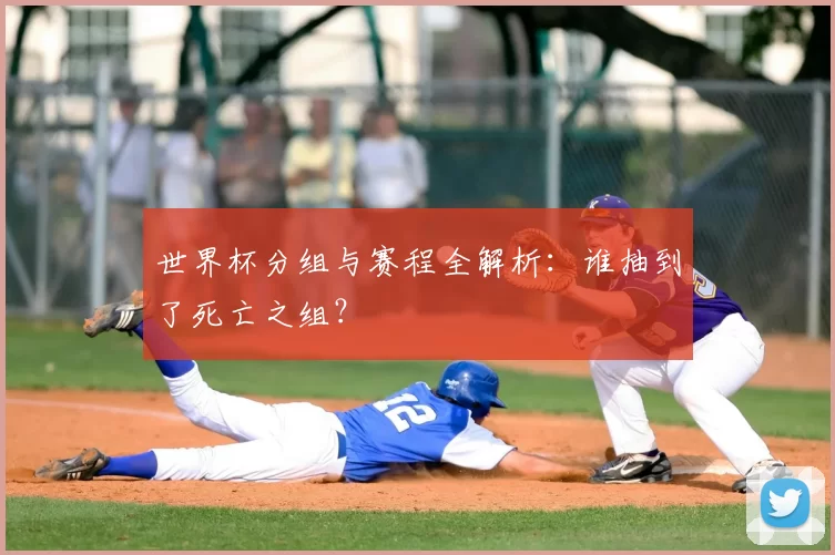 世界杯分组与赛程全解析：谁抽到了死亡之组？
