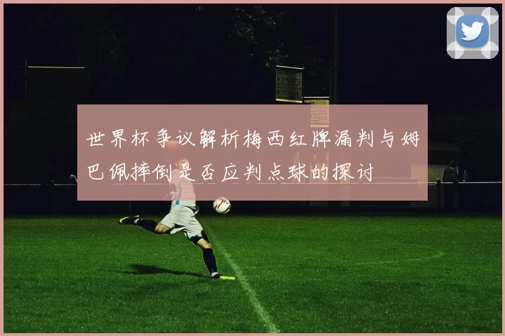 世界杯争议解析梅西红牌漏判与姆巴佩摔倒是否应判点球的探讨