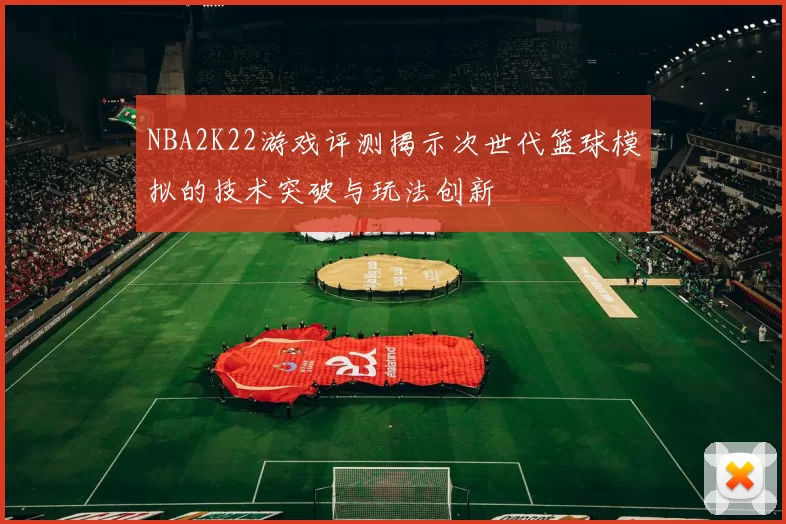 NBA2K22游戏评测揭示次世代篮球模拟的技术突破与玩法创新