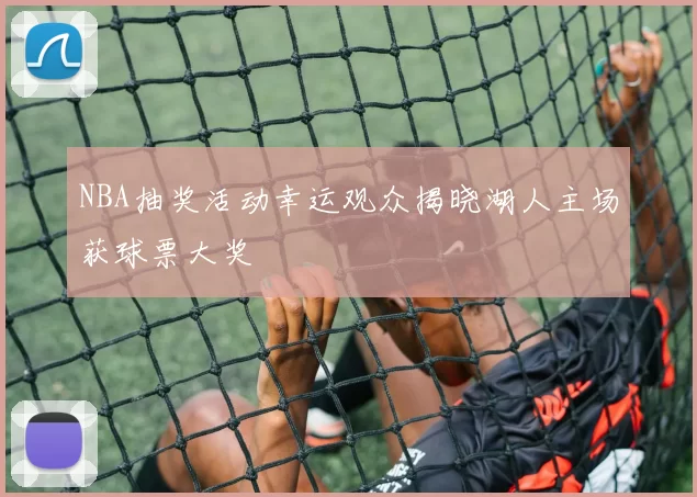 NBA抽奖活动幸运观众揭晓湖人主场获球票大奖