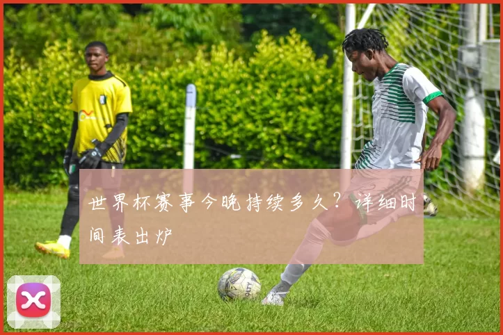 世界杯赛事今晚持续多久？详细时间表出炉