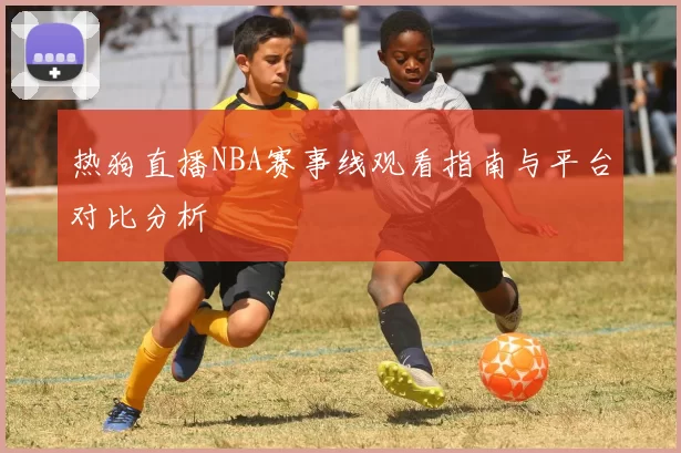 热狗直播NBA赛事线观看指南与平台对比分析
