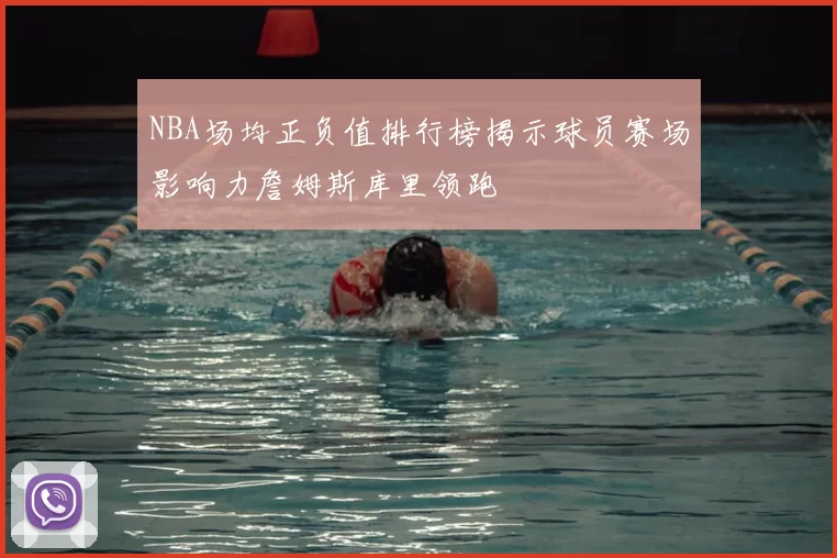 NBA场均正负值排行榜揭示球员赛场影响力詹姆斯库里领跑