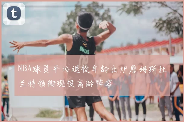 NBA球员平均退役年龄出炉詹姆斯杜兰特领衔现役高龄阵容