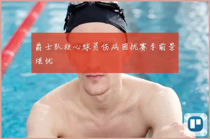 爵士队核心球员伤病困扰赛季前景堪忧