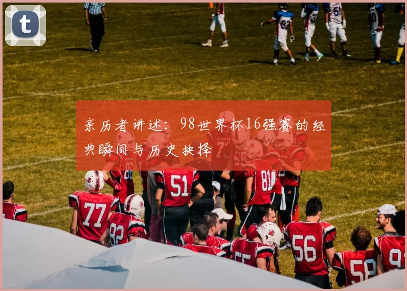 亲历者讲述：98世界杯16强赛的经典瞬间与历史抉择