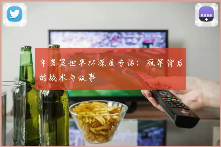 年男篮世界杯深度专访：冠军背后的战术与故事