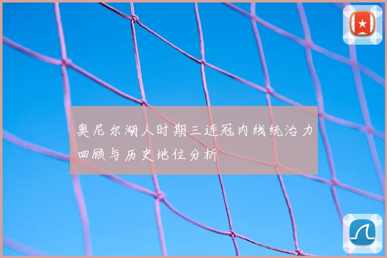 奥尼尔湖人时期三连冠内线统治力回顾与历史地位分析