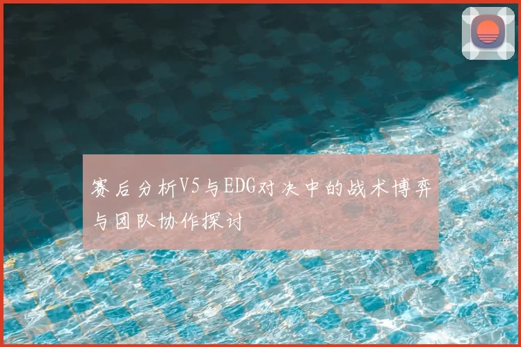 赛后分析V5与EDG对决中的战术博弈与团队协作探讨