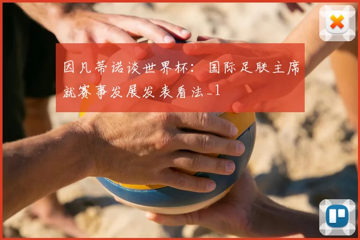 因凡蒂诺谈世界杯：国际足联主席就赛事发展发表看法_1