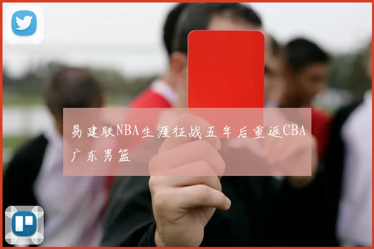 易建联NBA生涯征战五年后重返CBA广东男篮