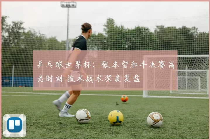 乒乓球世界杯：张本智和半决赛高光时刻 技术战术深度复盘